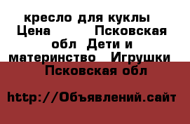 кресло для куклы › Цена ­ 350 - Псковская обл. Дети и материнство » Игрушки   . Псковская обл.